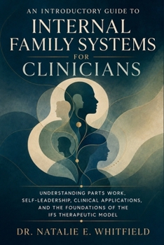An Introductory Guide to Internal Family Systems for Clinicians: Understanding Parts Work, Self-Ledership, Clinical Applications, and the Foundations of the IFS Therapeutic Model