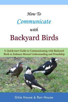 Paperback How To Communicate With Backyard Birds: A Quick Start Guide on How To Communicate with Backyard Birds to Enhance Mutual Understanding and Friendship Book