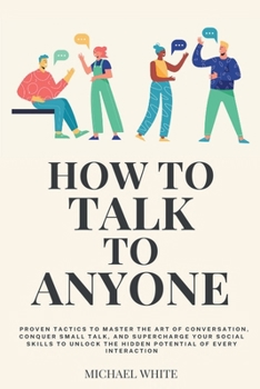 How to Talk to Anyone: Proven Tactics to Master the Art of Conversation, Conquer Small Talk, and Supercharge Your Social Skills to Unlock the