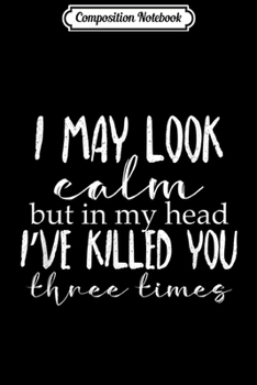 Composition Notebook: I May Look Calm But In My Head I've Killed You Three Times Journal/Notebook Blank Lined Ruled 6x9 100 Pages