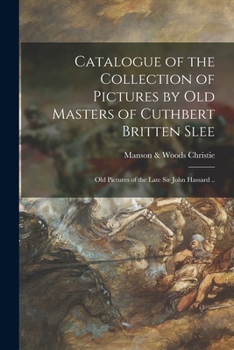 Catalogue of the Collection of Pictures by Old Masters of Cuthbert Britten Slee: Old Pictures of the Late Sir John Hassard ..