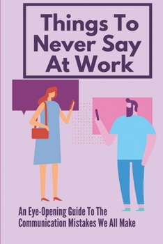 Paperback Things To Never Say At Work: An Eye-Opening Guide To The Communication Mistakes We All Make: Don'T Whine Book