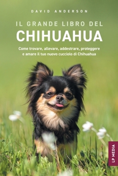 Il grande libro del Chihuahua: Come trovare, allevare, addestrare, proteggere e amare il tuo nuovo cucciolo di Chihuahua (Italian Edition)