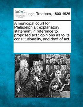 Paperback A Municipal Court for Philadelphia: Explanatory Statement in Reference to Proposed Act: Opinions as to Its Constitutionality, and Draft of Act. Book