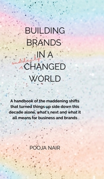 Building Brands In A Suddenly Changed World: A handbook of the maddening shifts that turned things up side down this decade alone, what's next and what it all means for business and brands.