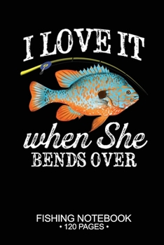 I Love It When She Bends Over Fishing Notebook 120 Pages: 6"x 9'' Blank Paper Fishing Notebook Cool Freshwater Game Fish Saltwater Fly Fishes Journal Composition Notebook Notes Day Planner Notepad