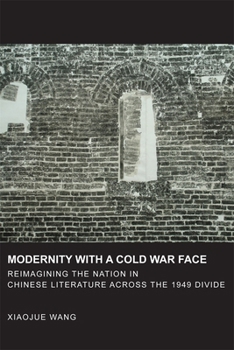 Modernity with a Cold War Face: Reimagining the Nation in Chinese Literature Across the 1949 Divide - Book #360 of the Harvard East Asian Monographs