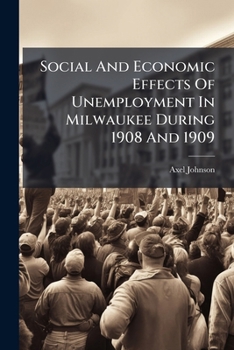 Paperback Social and Economic Effects of Unemployment in Milwaukee During 1908 and 1909... Book