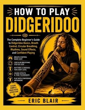 Paperback HOW TO PLAY DIDGERIDOO: The Complete Beginner's Guide to Didgeridoo Basics, Breath Control, Circular Breathing, Rhythms, Sound Effects, and Confident Playing Book