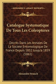 Paperback Catalogue Systematique De Tous Les Coleopteres: Decrits Dans Les Annales De La Societe Entomologique De France Depuis 1832 Jusqu'a 1859 (1861) [French] Book