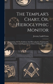 Hardcover The Templar's Chart, Or, Hieroglyphic Monitor: Containing All The Emblems And Hieroglyphics Explained In The Valiant And Magnanimous Orders Of Knights Book