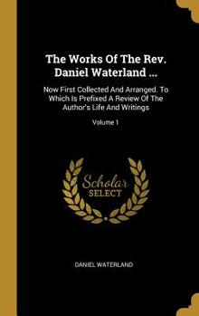 Hardcover The Works Of The Rev. Daniel Waterland ...: Now First Collected And Arranged. To Which Is Prefixed A Review Of The Author's Life And Writings; Volume Book