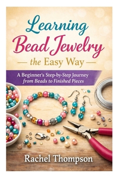 Paperback Learning Bead Jewelry the Easy Way: A Beginner's Step-by-Step Journey from Beads to Finished Pieces Book