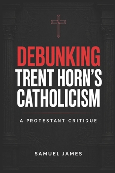 DEBUNKING TRENT HORN’S CATHOLICISM: A PROTESTANT CRITIQUE