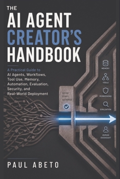 Paperback The AI Agent Creator's Handbook: A Practical Guide to AI Agents, Workflows, Tool Use, Memory, Automation, Evaluation, Security, and Real-World Deploym Book