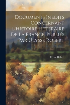 Paperback Documents Inédits Concernant L'Histoire Littéraire de la France. Publiés par Ulysse Robert [French] Book