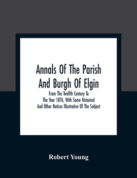 Paperback Annals Of The Parish And Burgh Of Elgin: From The Twelfth Century To The Year 1876, With Some Historical And Other Notices Illustrative Of The Subject Book