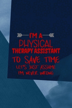 I'm A Physical Therapy Assistant To Save Time Let's Just Assume I'm Never Wrong: All Purpose 6x9 Blank Lined Notebook Journal Way Better Than A Card Trendy Unique Gift Blue Square Physical Therapy