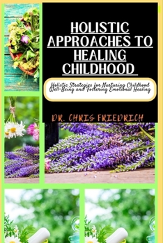 HOLISTIC APPROACHES TO HEALING CHILDHOOD: Holistic Strategies for Nurturing Childhood Well-Being and Fostering Emotional Healing