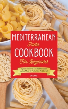Mediterranean Pasta Cookbook For Beginners: Typical Dishes Of The Mediterranean Culture Made Of Pasta, Rice And Cereals