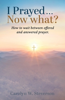 I Prayed . . . Now What?: How to Wait Between Offered and Answered Prayer.