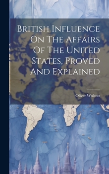 Hardcover British Influence On The Affairs Of The United States, Proved And Explained Book