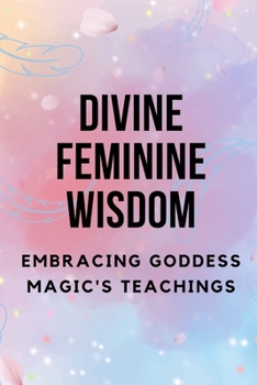 Paperback Divine Feminine Wisdom: Embracing Goddess Magic's Teachings Book