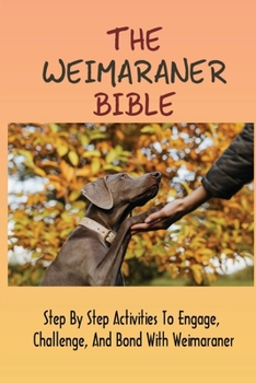 Paperback The Weimaraner Bible: Step By Step Activities To Engage, Challenge, And Bond With Weimaraner: How To Potty Train A Weimaraner Puppy Book