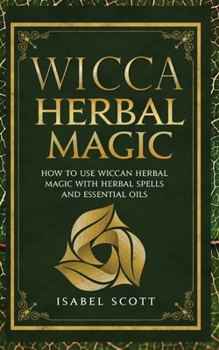 Paperback Wicca Herbal Magic: How to Use Wiccan Herbal Magic with Herbal Spells and Essential Oils Book