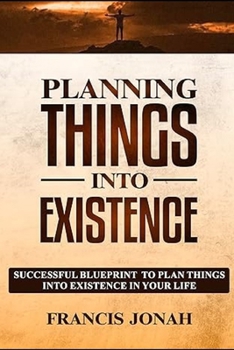 Planning Things Into Existence: Successful Blueprint To Plan Things Into Existence in Your Life (Uncommon Results)