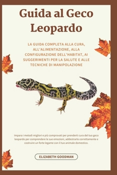 Guida al Geco Leopardo: La guida completa alla cura, all'alimentazione, alla configurazione dell'habitat, ai suggerimenti per la salute e alle tecniche di manipolazione (Italian Edition)