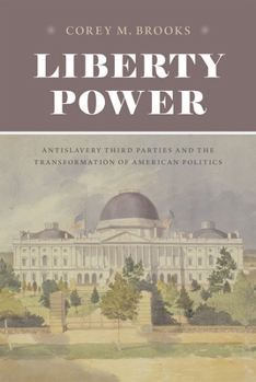 Liberty Power: Antislavery Third Parties and the Transformation of American Politics (American Beginnings, 1500-1900)