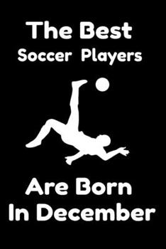 The Best Soccer Players Are Born In December : Journal Gifts For Women/Men/Colleagues/Friends. Notebook Birthday Gift for Soccer Players: Lined Notebook / Journal Gift, 120 Pages, 6x9.