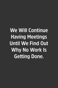 We Will Continue Having Meetings Until We Find Out Why No Work Is Getting Done.: Lined Notbook / Journal / Diary / Calendar / Planner / Sketchbook / Gift, 108 blank Pages, 6x9, Matte Finish