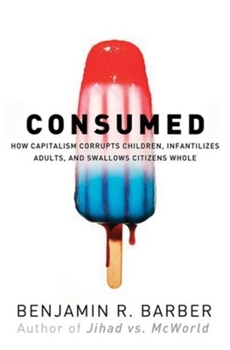 Hardcover Consumed: How Markets Corrupt Children, Infantilize Adults, and Swallow Citizens Whole Book