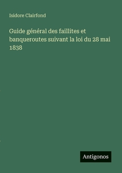 Guide général des faillites et banqueroutes suivant la loi du 28 mai 1838 (French Edition)