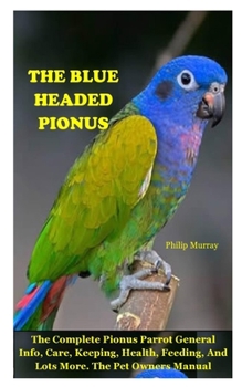 Paperback The Blue Headed Pionus: The Complete Pionus Parrot General Info, Care, Keeping, Health, Feeding, And Lots More. The Pet Owners Manual Book