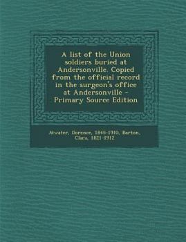 Paperback A List of the Union Soldiers Buried at Andersonville. Copied from the Official Record in the Surgeon's Office at Andersonville - Primary Source Edit Book