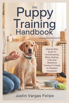 Paperback The Puppy Training Handbook: Step-By-Step Guide To Housebreaking, Biting, Barking, Crate And Obedience Training To Create An Obedient Companion Book