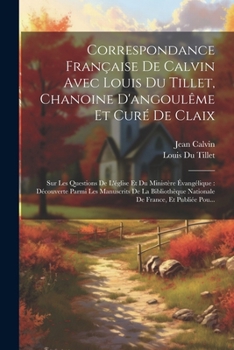 Paperback Correspondance Française De Calvin Avec Louis Du Tillet, Chanoine D'angoulême Et Curé De Claix: Sur Les Questions De L'église Et Du Ministère Évangéli [French] Book