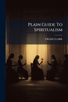 Plain Guide to Spiritualism: A hand-book for skeptics, inquirers, clergymen, believers, lecturers, mediums, editors, and all who need a thorough guide ... religion and reforms of modern spiritualism
