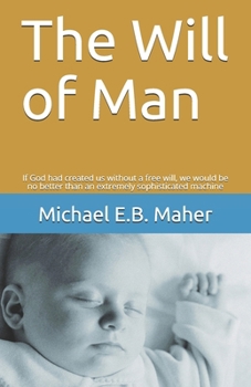 The Will of Man: If God had created us without a free will, we would be no better than an extremely sophisticated machine (Man, the image of God Book 1)