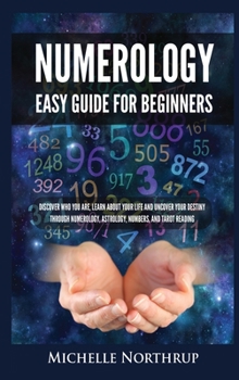 Numerology Easy Guide for Beginners: Discover Who You Are, Learn about Your Life and Uncover Your Destiny through Numerology, Astrology, Numbers and Tarot Reading