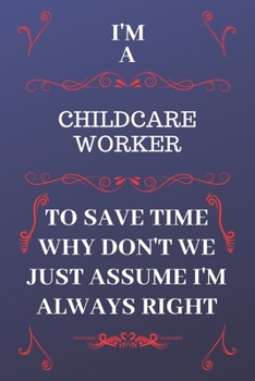 Paperback I'm A Childcare Worker To Save Time Why Don't We Just Assume I'm Always Right: Perfect Gag Gift For A Childcare Worker Who Happens To Be Always Be Rig Book