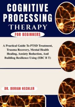 Paperback Cognitive Processing Therapy For Beginners: A Practical Guide To PTSD Treatment, Trauma Recovery, Mental Health Healing, Anxiety Reduction, And Buildi Book