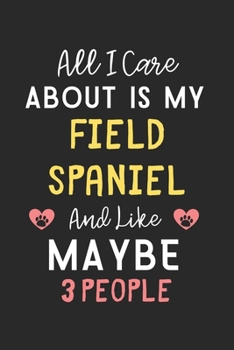 All I care about is my Field Spaniel and like maybe 3 people: Lined Journal, 120 Pages, 6 x 9, Funny Field Spaniel Gift Idea, Black Matte Finish (All ... Spaniel and like maybe 3 people Journal)