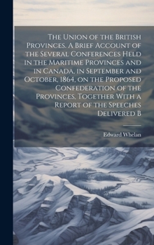 Hardcover The Union of the British Provinces. A Brief Account of the Several Conferences Held in the Maritime Provinces and in Canada, in September and October, Book