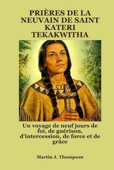 PRIÈRES DE LA NEUVAIN DE SAINT KATERI TEKAKWITHA: Un voyage de neuf jours de foi, de guérison, d'intercession, de force et de grâce (French Edition)