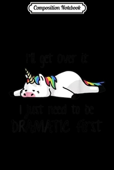 Paperback Composition Notebook: I'll Get Over It I Just Need To Be Dramatic First Unicorn Journal/Notebook Blank Lined Ruled 6x9 100 Pages Book