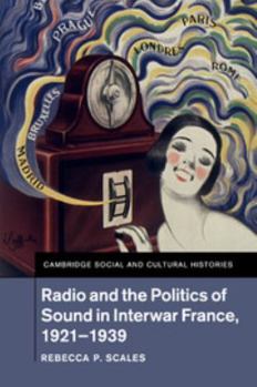 Radio and the Politics of Sound in Interwar France, 1921-1939 - Book #22 of the Cambridge Social and Cultural Histories